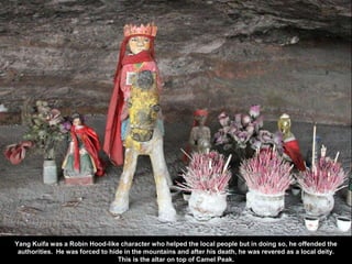 Yang Kuifa was a Robin Hood-like character who helped the local people but in doing so, he offended the
authorities. He was forced to hide in the mountains and after his death, he was revered as a local deity.
This is the altar on top of Camel Peak.
 