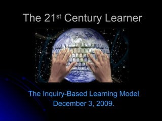 The 21 st  Century Learner The Inquiry-Based Learning Model December 3, 2009. 
