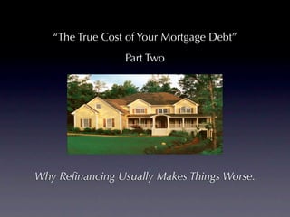 “The True Cost of Your Mortgage Debt”
                 Part Two




Why Reﬁnancing Usually Makes Things Worse.
 