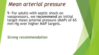 Mean arterial pressure
9- For adults with septic shock on
vasopressors, we recommend an initial
target mean arterial pressure (MAP) of 65
mm Hg over higher MAP targets.
Strong recommendation
 