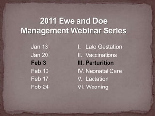 2011 Ewe and Doe Management Webinar SeriesJan 13		I.   Late GestationJan 20		II.  VaccinationsFeb 3			III. ParturitionFeb 10		IV. Neonatal CareFeb 17		V.  LactationFeb 24		VI. Weaning