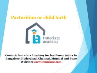 Parturition or child birth
Contact: Innoclazz Academy for best home tutors in
Bangalore, Hyderabad, Chennai, Mumbai and Pune
Website; www.innoclazz.com
 