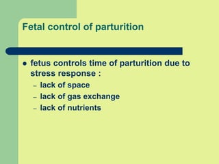 Fetal control of parturition
 fetus controls time of parturition due to
stress response :
– lack of space
– lack of gas exchange
– lack of nutrients
 