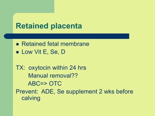 Retained placenta
 Retained fetal membrane
 Low Vit E, Se, D
TX: oxytocin within 24 hrs
Manual removal??
ABC=> OTC
Prevent: ADE, Se supplement 2 wks before
calving
 