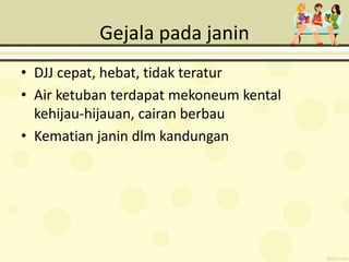 Gejala pada janin
• DJJ cepat, hebat, tidak teratur
• Air ketuban terdapat mekoneum kental
kehijau-hijauan, cairan berbau
• Kematian janin dlm kandungan
 