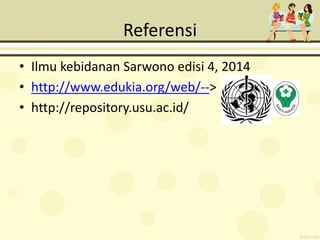 Referensi
• Ilmu kebidanan Sarwono edisi 4, 2014
• http://www.edukia.org/web/-->
• http://repository.usu.ac.id/
 
