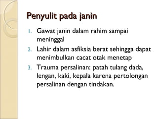 Penyulit pada janinPenyulit pada janin
1. Gawat janin dalam rahim sampai
meninggal
2. Lahir dalam asfiksia berat sehingga dapat
menimbulkan cacat otak menetap
3. Trauma persalinan: patah tulang dada,
lengan, kaki, kepala karena pertolongan
persalinan dengan tindakan.
 