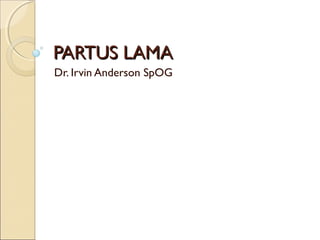 PARTUS LAMAPARTUS LAMA
Dr. Irvin Anderson SpOG
 