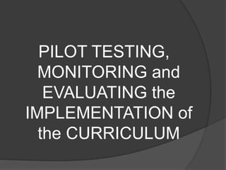 PILOT TESTING,
MONITORING and
EVALUATING the
IMPLEMENTATION of
the CURRICULUM
 