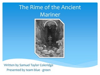 The Rime of the Ancient
Mariner
Written by Samuel Taylor Coleridge
Presented by team blue - green
 