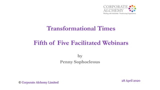 Transformational Times
Fifth of Five Facilitated Webinars
by
Penny Sophocleous
© Corporate Alchemy Limited
28 April 2020
 
