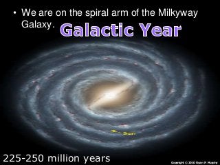 • We are on the spiral arm of the Milkyway
Galaxy.
Copyright © 2010 Ryan P. Murphy
225-250 million years
 
