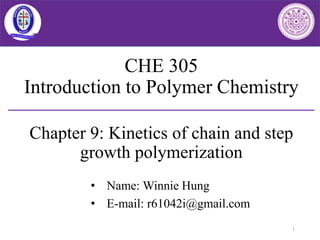 CHE 305
Introduction to Polymer Chemistry
Chapter 9: Kinetics of chain and step
growth polymerization
• Name: Winnie Hung
• E-mail: r61042i@gmail.com
1
 