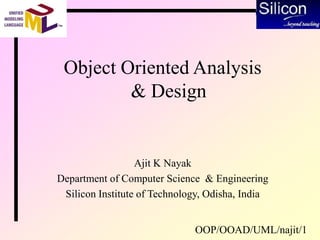 OOP/OOAD/UML/najit/1
Ajit K Nayak
Department of Computer Science & Engineering
Silicon Institute of Technology, Odisha, India
Object Oriented Analysis
& Design
 