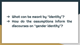 ➔ What can be meant by “identity”?
➔ How do the assumptions inform the
discourses on “gender identity”?
 
