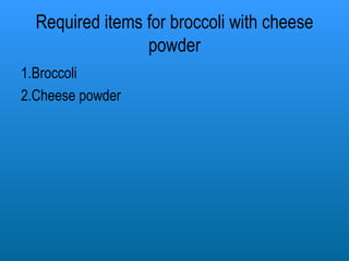 Required items for broccoli with cheese powder 1.Broccoli 2.Cheese powder 