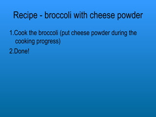 Recipe - broccoli with cheese powder 1.Cook the broccoli (put cheese powder during the cooking progress) 2.Done! 