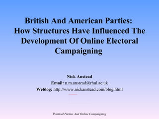 British And American Parties:  How Structures Have Influenced The Development Of Online Electoral Campaigning  Nick Anstead Email:  n.m.anstead@rhul.ac.uk Weblog:  http://www.nickanstead.com/blog.html 