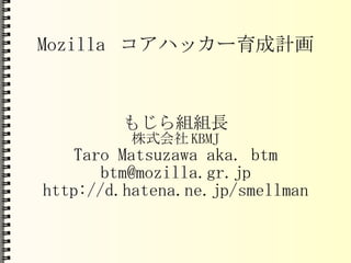 Mozilla コアハッカー育成計画 もじら組組長 株式会社KBMJ Taro Matsuzawa aka. btm [email_address] http://d.hatena.ne.jp/smellman 