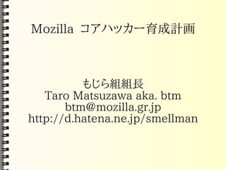 Mozilla コアハッカー育成計画



          もじら組組長
   Taro Matsuzawa aka. btm
       btm@mozilla.gr.jp
http://d.hatena.ne.jp/smellman
 