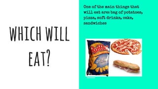 whichwill
eat?
One of the main things that
will eat are: bag of potatoes,
pizza, soft drinks, cake,
sandwiches