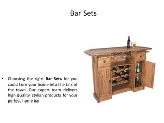 Bar Sets
• Choosing the right Bar Sets for you
could turn your home into the talk of
the town. Our expert team delivers
high quality, stylish products for your
perfect home bar.
 