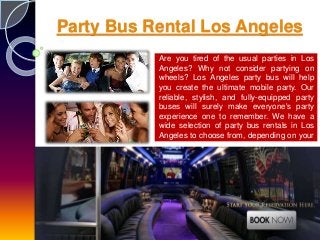 Party Bus Rental Los Angeles
Are you tired of the usual parties in Los
Angeles? Why not consider partying on
wheels? Los Angeles party bus will help
you create the ultimate mobile party. Our
reliable, stylish, and fully-equipped party
buses will surely make everyone's party
experience one to remember. We have a
wide selection of party bus rentals in Los
Angeles to choose from, depending on your
taste and seating requirement.
 