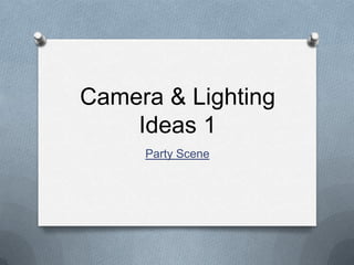 Camera & Lighting
Ideas 1
Party Scene

 