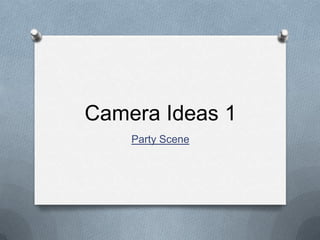 Camera Ideas 1
Party Scene

 