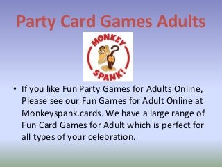 Party Card Games Adults
• If you like Fun Party Games for Adults Online,
Please see our Fun Games for Adult Online at
Monkeyspank.cards. We have a large range of
Fun Card Games for Adult which is perfect for
all types of your celebration.
 