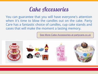 Cake Accessories
You can guarantee that you will have everyone's attention
when it's time to blow the candles out on the cake. Party
Care has a fantastic choice of candles, cup cake stands and
cases that will make the moment a lasting memory.
                       See More Cake Accessories at partycare.co.uk
 