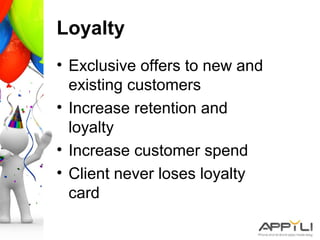 Loyalty
• Exclusive offers to new and
existing customers
• Increase retention and
loyalty
• Increase customer spend
• Client never loses loyalty
card
 