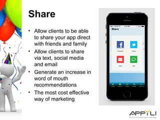 Share
• Allow clients to be able
to share your app direct
with friends and family
• Allow clients to share
via text, social media
and email
• Generate an increase in
word of mouth
recommendations
• The most cost effective
way of marketing
 