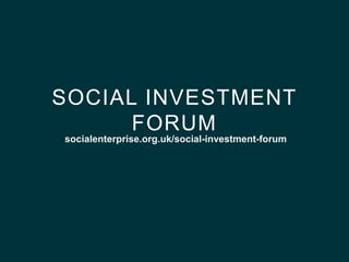 SOCIAL INVESTMENT
      FORUM
socialenterprise.org.uk/social-investment-forum
 