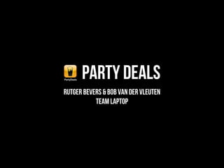 Party Deals
Rutger Bevers & Bob van der Vleuten
           team laptop
 