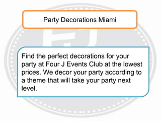 Party Decorations Miami
Find the perfect decorations for your
party at Four J Events Club at the lowest
prices. We decor your party according to
a theme that will take your party next
level.
 