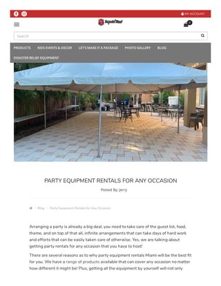    MY ACCOUNT

0
PARTY EQUIPMENT RENTALS FOR ANY OCCASION
 /  Blog /  Party Equipment Rentals for Any Occasion
Arranging a party is already a big deal, you need to take care of the guest list, food,
theme, and on top of that all, in nite arrangements that can take days of hard work
and efforts that can be easily taken care of otherwise. Yes, we are talking about
getting party rentals for any occasion that you have to host!
There are several reasons as to why party equipment rentals Miami will be the best t
for you. We have a range of products available that can cover any occasion no matter
how different it might be! Plus, getting all the equipment by yourself will not only
Posted By: Jerry
Search 
PRODUCTS KIDS EVENTS & DECOR LET'S MAKE IT A PACKAGE PHOTO GALLERY BLOG
DISASTER RELIEF EQUIPMENT
 