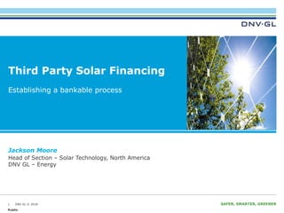 DNV GL © 2018 SAFER, SMARTER, GREENERDNV GL © 2018
Third Party Solar Financing
Establishing a bankable process
1
Jackson Moore
Head of Section – Solar Technology, North America
DNV GL – Energy
Public
 