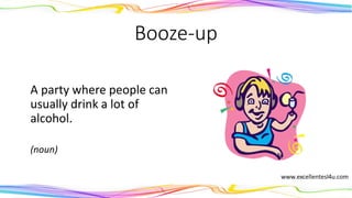 Booze-up
A party where people can
usually drink a lot of
alcohol.
(noun)
 