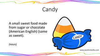 Candy
A small sweet food made
from sugar or chocolate
(American English) (same
as sweet).
(noun)
 