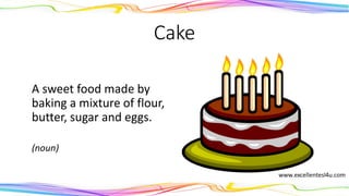 Cake
A sweet food made by
baking a mixture of flour,
butter, sugar and eggs.
(noun)
 