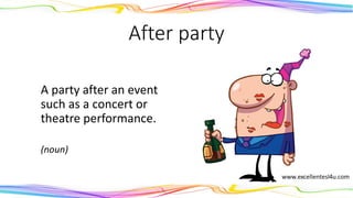 After party
A party after an event
such as a concert or
theatre performance.
(noun)
 