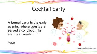 Cocktail party
A formal party in the early
evening where guests are
served alcoholic drinks
and small meals.
(noun)
 