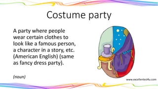 Costume party
A party where people
wear certain clothes to
look like a famous person,
a character in a story, etc.
(American English) (same
as fancy dress party).
(noun)
 