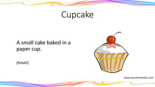 Cupcake
A small cake baked in a
paper cup.
(noun)
 