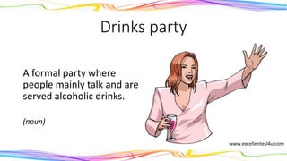 Drinks party
A formal party where
people mainly talk and are
served alcoholic drinks.
(noun)
 