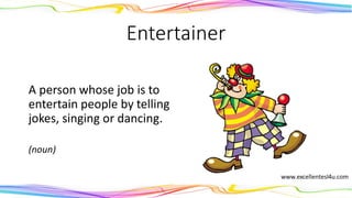 Entertainer
A person whose job is to
entertain people by telling
jokes, singing or dancing.
(noun)
 