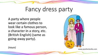 Fancy dress party
A party where people
wear certain clothes to
look like a famous person,
a character in a story, etc.
(British English) (same as
going-away party).
(noun)
 