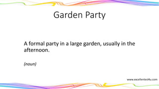 Garden Party
A formal party in a large garden, usually in the
afternoon.
(noun)
 
