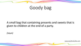 Goody bag
A small bag that containing presents and sweets that is
given to children at the end of a party.
(noun)
 